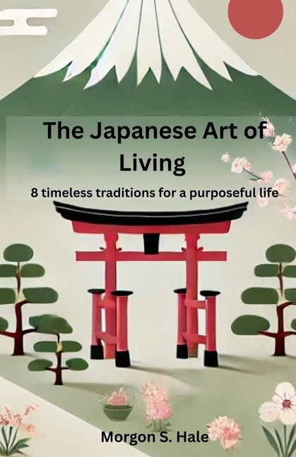 The Japanese Art of Living: 8 timeless traditions for a purposeful life