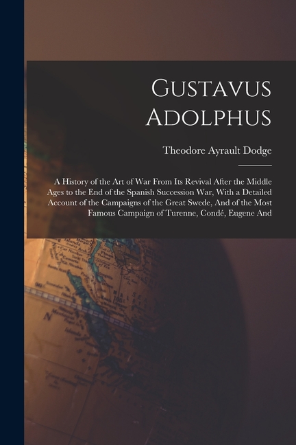 Gustavus Adolphus: A History of the Art of War From Its Revival After the Middle Ages to the End of the Spanish Succession War, With a Detailed Accoun