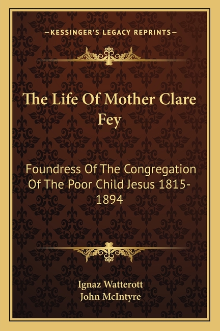 The Life Of Mother Clare Fey: Foundress Of The Congregation Of The Poor Child Jesus 1815-1894
