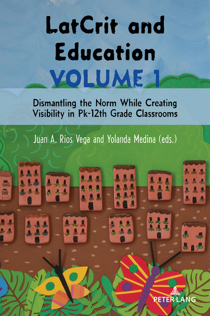 LatCrit and Education Volume 1: Dismantling the Norm While Creating Visibility in Pk-12th Grade classrooms