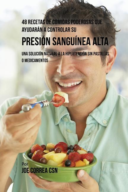 48 Recetas De Comidas Poderosas Que Ayudarán A Controlar Su Presión Sanguínea Alta: Una Solución Natural A La Hipertensión Sin Pastillas O Medicamento