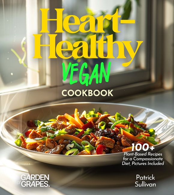 Heart-Healthy Vegan Cookbook: 100+ Plant-Based Recipes for a Compassionate Diet, Pictures Included