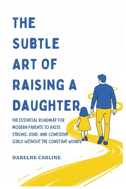 The Subtle Art Of Raising a Daughter: The Essential Roadmap for Modern Parents to Raise Strong, Kind, and Confident Girls Without the Constant Worry