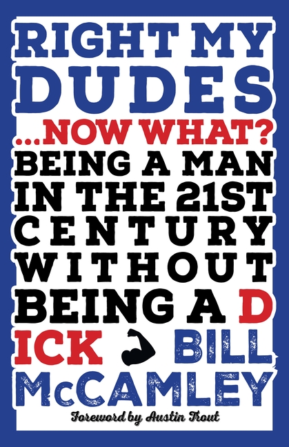 Right My Dudes... Now What?: Being a Man in the 21st Century Without Being a Dick