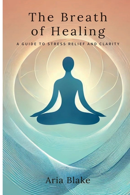The Breath of Healing: A Guide to Stress Relief and Clarity