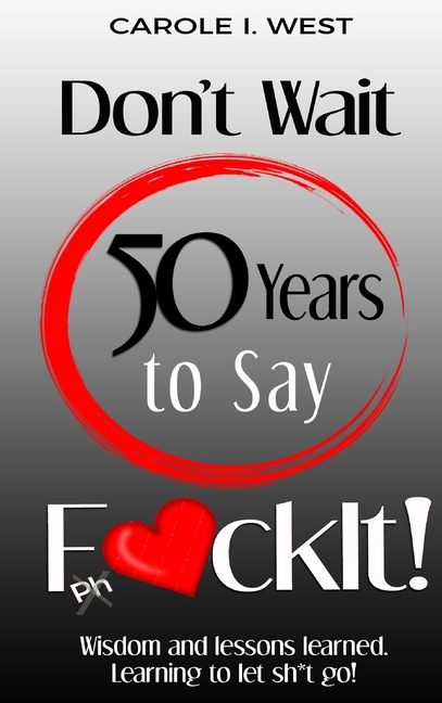 Don't Wait 50 Years to Say F*ckIt!: Wisdom and lessons learned. Learning to let sh*t go!