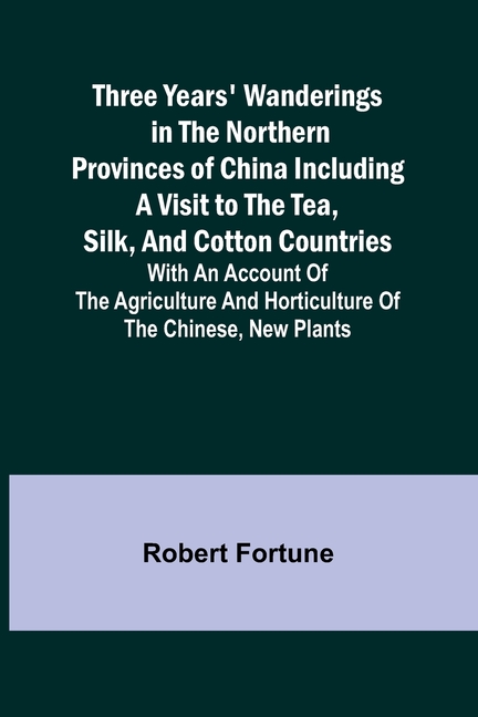 Three Years' Wanderings in the Northern Provinces of China Including a visit to the tea, silk, and cotton countries; with an account of the agricultur