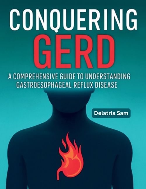Conquering GERD: A Comprehensive Guide To Understanding Gastroesophageal Reflux Disease