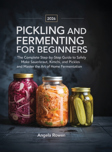 Pickling and Fermenting for Beginners: The Complete Step-by-Step Guide to Safely Make Sauerkraut, Kimchi, and Pickles and Master the Art of Home Ferme