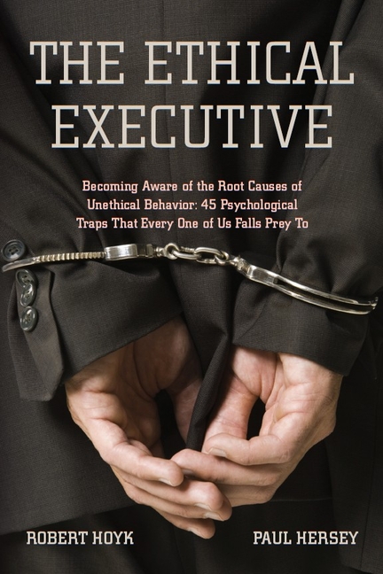 The Ethical Executive: Becoming Aware of the Root Causes of Unethical Behavior: 45 Psychological Traps That Every One of Us Falls Prey to