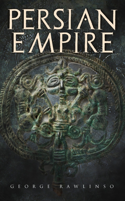 Persian Empire: Illustrated Edition: Conquests in Mesopotamia and Egypt, Wars Against Ancient Greece, The Great Emperors: Cyrus the Great, Darius I an