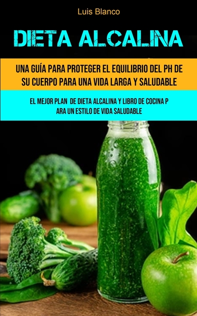 Dieta Alcalina: Una guía para proteger el equilibrio del ph de su cuerpo para una vida larga y saludable (El mejor plan de dieta alcalina y libro de c