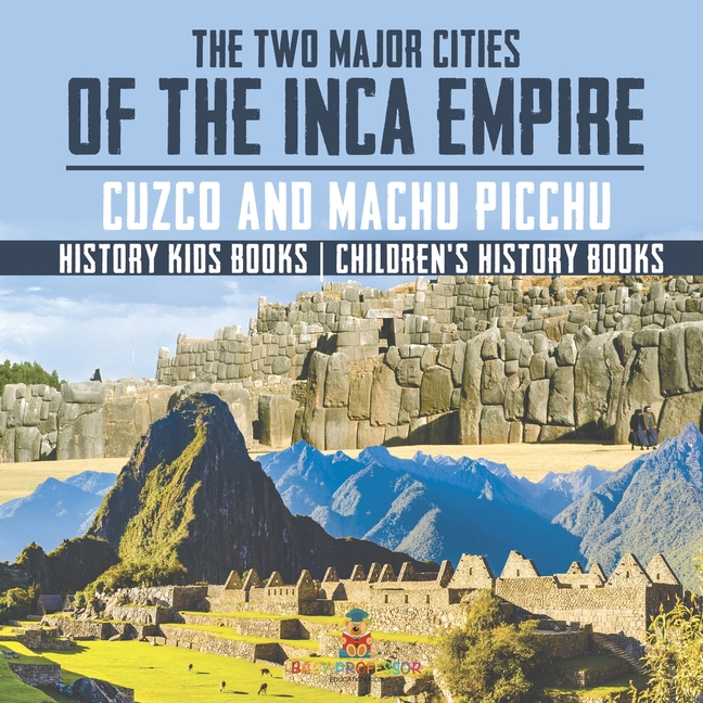 The Two Major Cities of the Inca Empire: Cuzco and Machu Picchu - History Kids Books Children's History Books