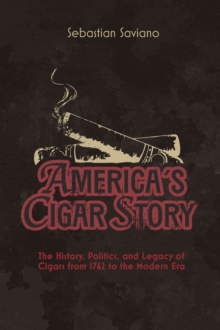 America's Cigar Story: The History, Politics, and Legacy of Cigars from 1762 to the Modern Era