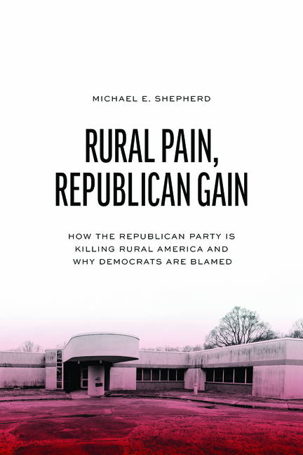 Rural Pain, Republican Gain: How the Republican Party Is Killing Rural America and Why Democrats Are Blamed