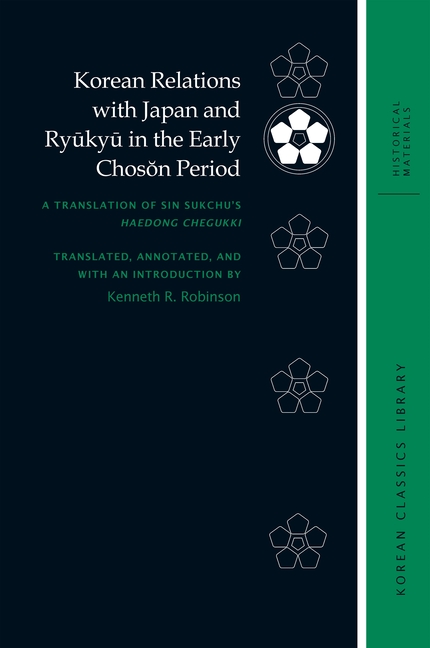 Korean Relations with Japan and Ryūkyū In the Early Chosŏn Period: A Translation of Sin Sukchu's Haedong Chegukki