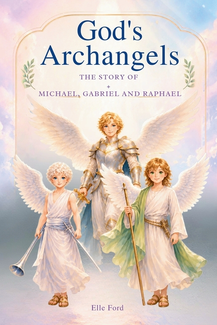 God's Archangels: The Story Michael, Gabriel, and Raphael -A Children's Book About God's Powerful Angels