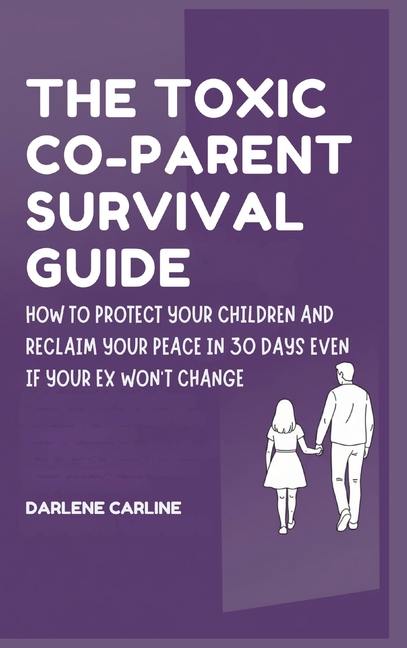 The Toxic Co-Parent Survival Guide: How to Protect Your Children and Reclaim Your Peace in 30 Days Even if Your Ex Won't Change