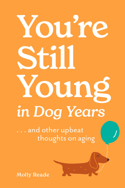 You're Still Young in Dog Years: . . . and Other Upbeat Thoughts on Aging