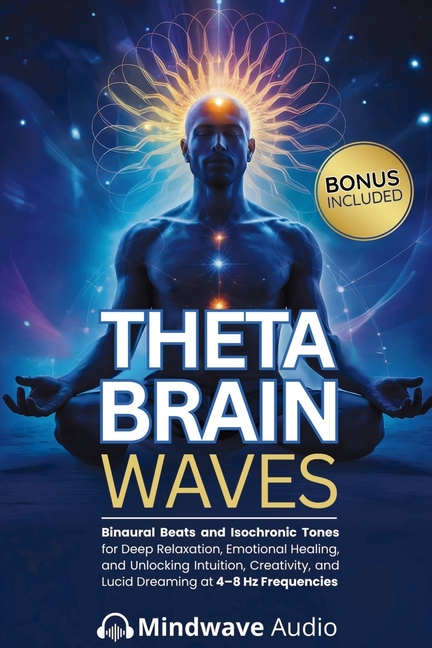 Theta Brain Waves: Binaural Beats and Isochronic Tones for Deep Relaxation, Emotional Healing, and Unlocking Intuition, Creativity, and Lucid Dreaming