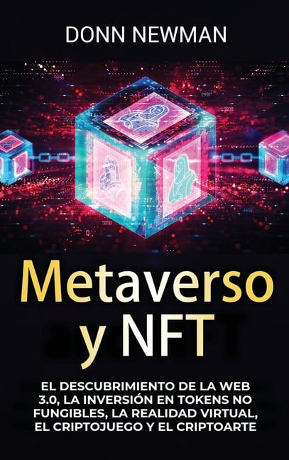Metaverso y NFT: El descubrimiento de la Web 3.0, la inversión en tokens no fungibles, la realidad virtual, el criptojuego y el criptoarte