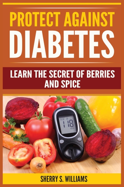 Protect Against Diabetes: Learn The Secret Of Berries And Spice (Without Drugs, Type I & II, Treatment, Overcome, Prevent)