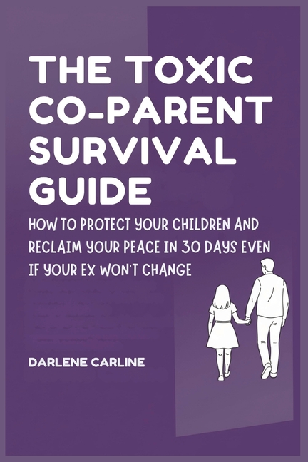 The Toxic Co-Parent Survival Guide: How to Protect Your Children and Reclaim Your Peace in 30 Days Even if Your Ex Won't Change