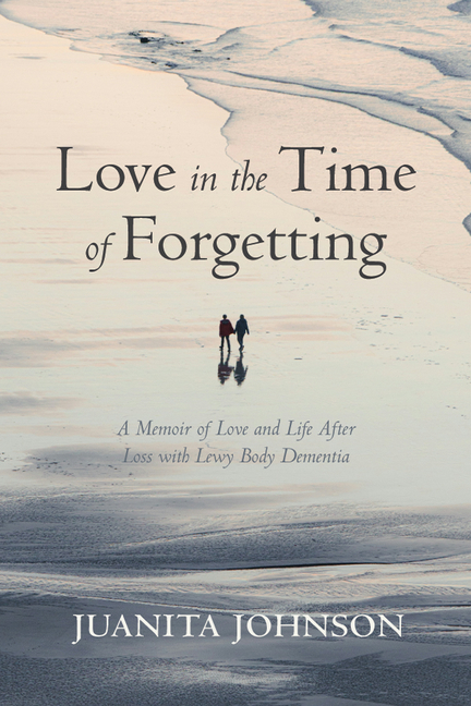 Love in the Time of Forgetting: A Memoir of Love and Life After Loss with Lewy Body Dementia