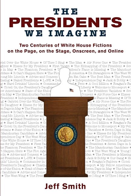 Presidents We Imagine: Two Centuries of White House Fictions on the Page, on the Stage, Onscreen, and Online