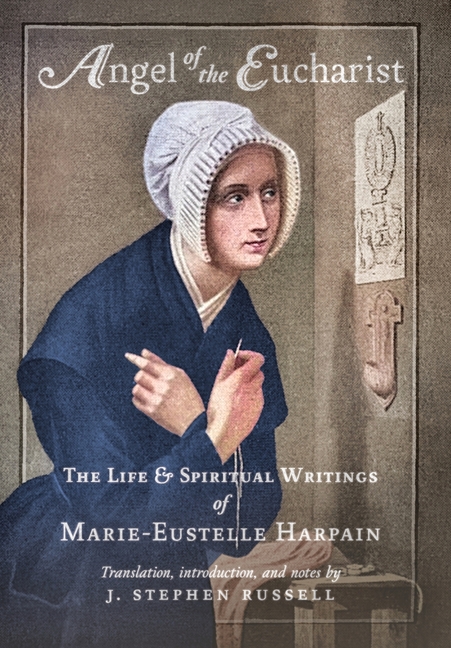 Angel of the Eucharist: The Life & Spiritual Writings of Marie-Eustelle Harpain