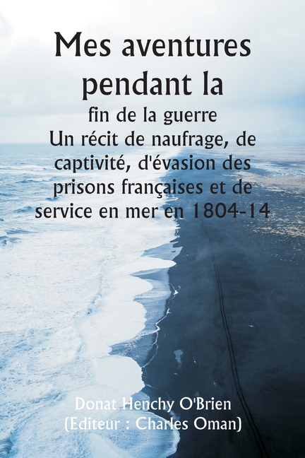 Mes aventures pendant la fin de la guerre Un récit de naufrage, de captivité, d'évasion des prisons françaises et de service en mer en 1804-14