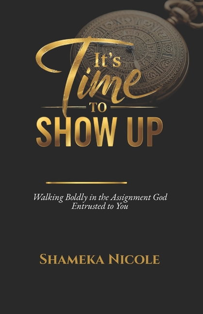 It's Time to Show Up: Walking Boldly in the Assignment God Entrusted to You