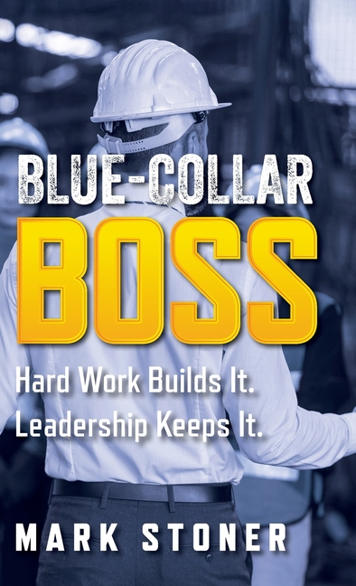 Blue-Collar Boss: Hard Work Builds It. Leadership Keeps It.