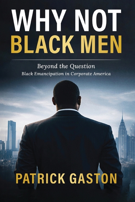 Why Not Black Men?: Beyond The Question Black Emancipation In Corporate America