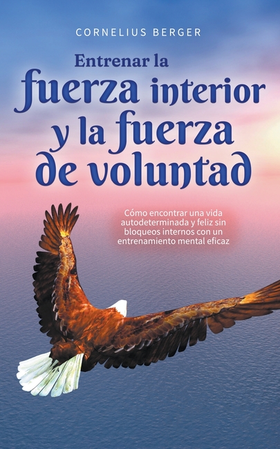 Entrenar la fuerza interior y la fuerza de voluntad: Cómo encontrar una vida autodeterminada y feliz sin bloqueos internos con un entrenamiento mental