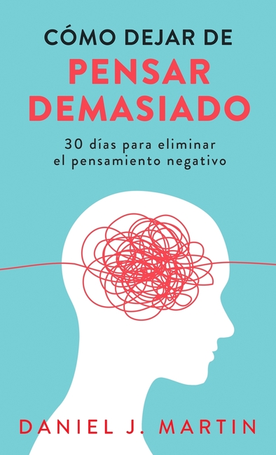 Cómo dejar de pensar demasiado: 30 días para eliminar el pensamiento negativo: domina tu mente y vive sin ansiedad