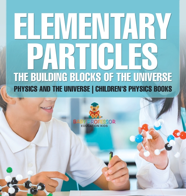 Elementary Particles The Building Blocks of the Universe - Physics and the Universe Children's Physics Books: The Building Blocks of the Universe - Ph