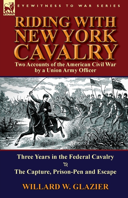 Riding with New York Cavalry: Two Accounts of the American Civil War by a Union Army Officer-Three Years in the Federal Cavalry & the Capture, Priso