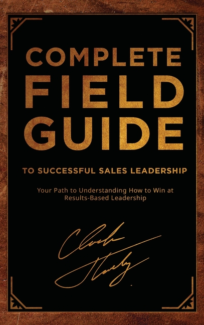Complete Field Guide to Successful Sales Leadership: Your Path to Understanding How to Win at Results-Based Leadership