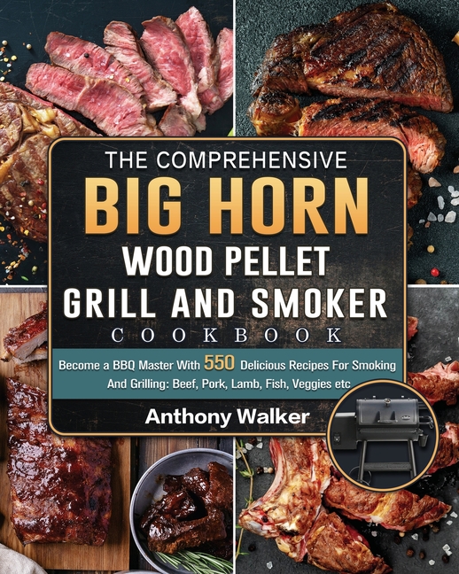 The Comprehensive BIG HORN Wood Pellet Grill And Smoker Cookbook: Become a BBQ Master With 550 Delicious Recipes For Smoking And Grilling: Beef, Pork,