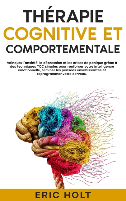 Thérapie cognitive et comportementale: Vainquez l'anxiété, la dépression et les crises de panique grâce à des techniques TCC simples pour renforcer vo