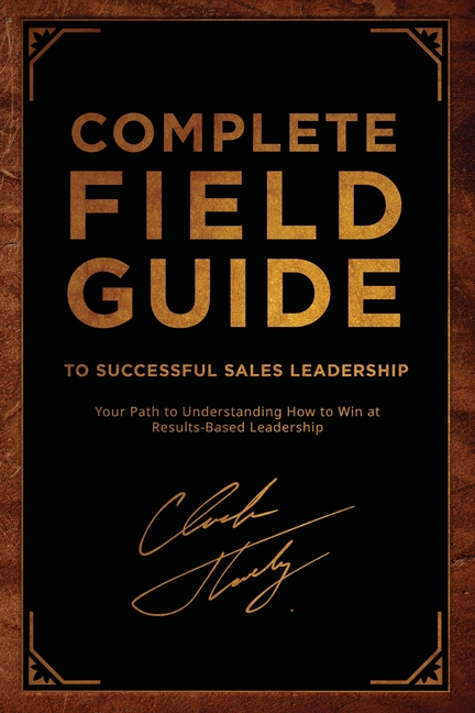 Complete Field Guide to Successful Sales Leadership: Your Path to Understanding How to Win at Results-Based Leadership