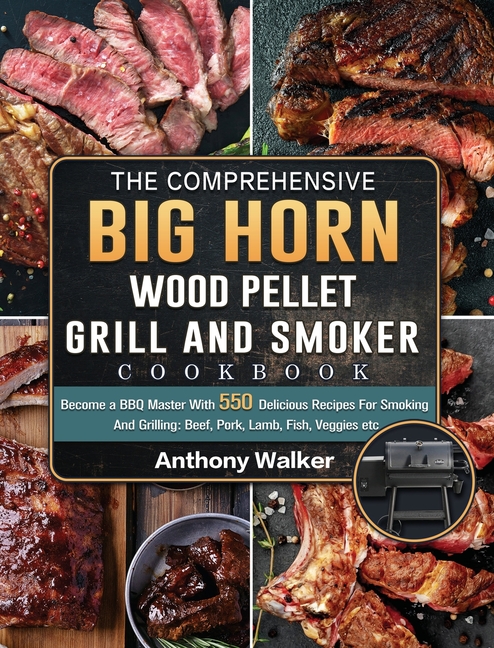 The Comprehensive BIG HORN Wood Pellet Grill And Smoker Cookbook: Become a BBQ Master With 550 Delicious Recipes For Smoking And Grilling: Beef, Pork,