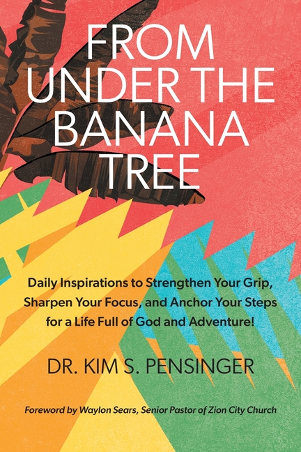 From Under the Banana Tree: Daily Inspirations to Strengthen Your Grip, Sharpen Your Focus, and Anchor Your Steps for a Life full of God and Adventure