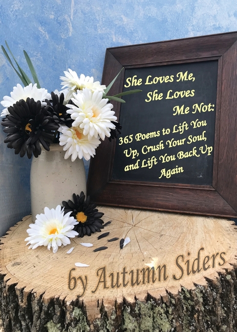 She Loves Me, She Loves Me Not: 365 Poems to Lift You Up, Crush Your Soul, and Lift You Back Up Again