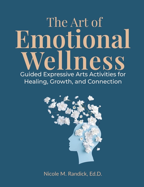 The Art of Emotional Wellness: Guided Expressive Arts Activities for Healing, Growth, and Connection