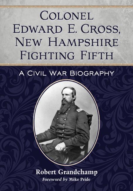 Colonel Edward E. Cross, New Hampshire Fighting Fifth: A Civil War Biography