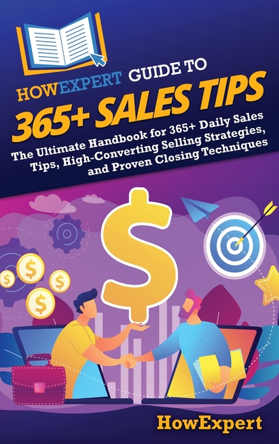 HowExpert Guide to 365+ Sales Tips: The Ultimate Handbook for 365+ Daily Sales Tips, High-Converting Selling Strategies, and Proven Closing Techniques