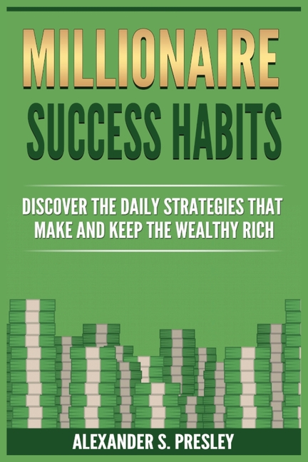 Millionaire Success Habits: Discover The Daily Strategies That Make and Keep The Wealthy Rich (Money Mindsets, Success Ideas, Prosperity Rituals)