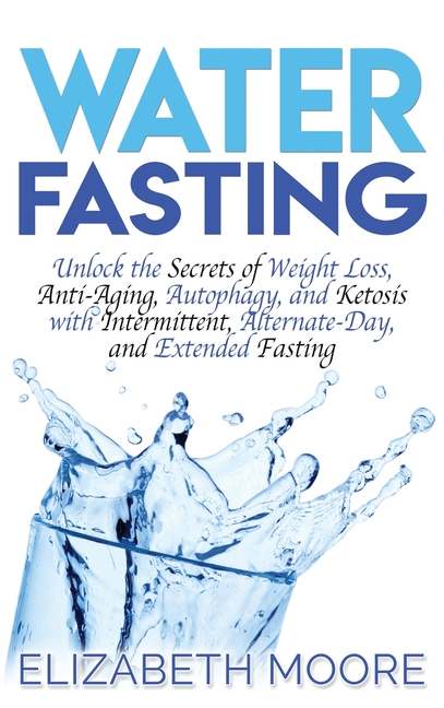 Water Fasting: Unlock the Secrets of Weight Loss, Anti-Aging, Autophagy, and Ketosis with Intermittent, Alternate-Day, and Extended Fasting